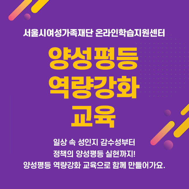 양성평등 역량강화 교육. 일상 속 성인지 감수성부터 정책의 양성평등 실현까지! 양성평등 역량강화 교육으로 함께 만들어가요. 서울시 여성가족재단 온라인학습지원센터 주최