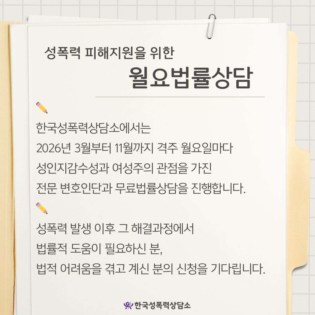 성폭력 피해지원을 위한
월요법률상담
한국성폭력상담소에서는
2026년 3월부터 11월까지 격주 월요일마다
성인지감수성과 여성주의 관점을 가진
전문 변호인단과 무료법률상담을 진행합니다.
성폭력 발생 이후 그 해결과정에서
법률적 도움이 필요하신 분,
법적 어려움을 겪고 계신 분의 신청을 기다립니다.
한국성폭력상담소