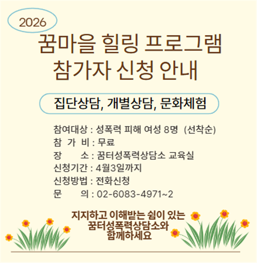 2026
꿈마을 힐링 프로그램
참가자 신청 안내
집단상담, 개별상담, 문화체험
참여대상 : 성폭력 피해 여성 8명(선착순)
참가비 : 무료
장소 : 꿈터성폭력상담소 교육실
신청기간 : 4월3일까지
신청방법 : 전화신청
문의 : 02-6083-4971~2
지지하고 이해받는 쉼이 있는
꿈터성폭력상담소와 함께하세요