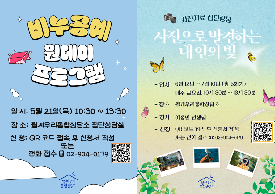 비누공예
원데이
프로그램
일시: 5월 21일(목) 10:30~13:30
장소: 월계우리통합상담소 집단상담실 
신청: QR 코드 접속 후 신청서 작성 또는 전화 접수 02-904-0179
월계우리통합상담소

사진치료 집단상담
사진으로 발견하는 내안의 빛
+ 일시 6월 12일 ~ 7월 10일 (총 5회기)
매주 금요일, 10시 30분 ~ 13시 30분
+ 장소 월계우리통합상담소
+ 강사 이정민 선생님
+ 신청 QR 코드 접속 후 신청서 작성 또는 전화 접수 02-904-0179
월계우리통합상담소