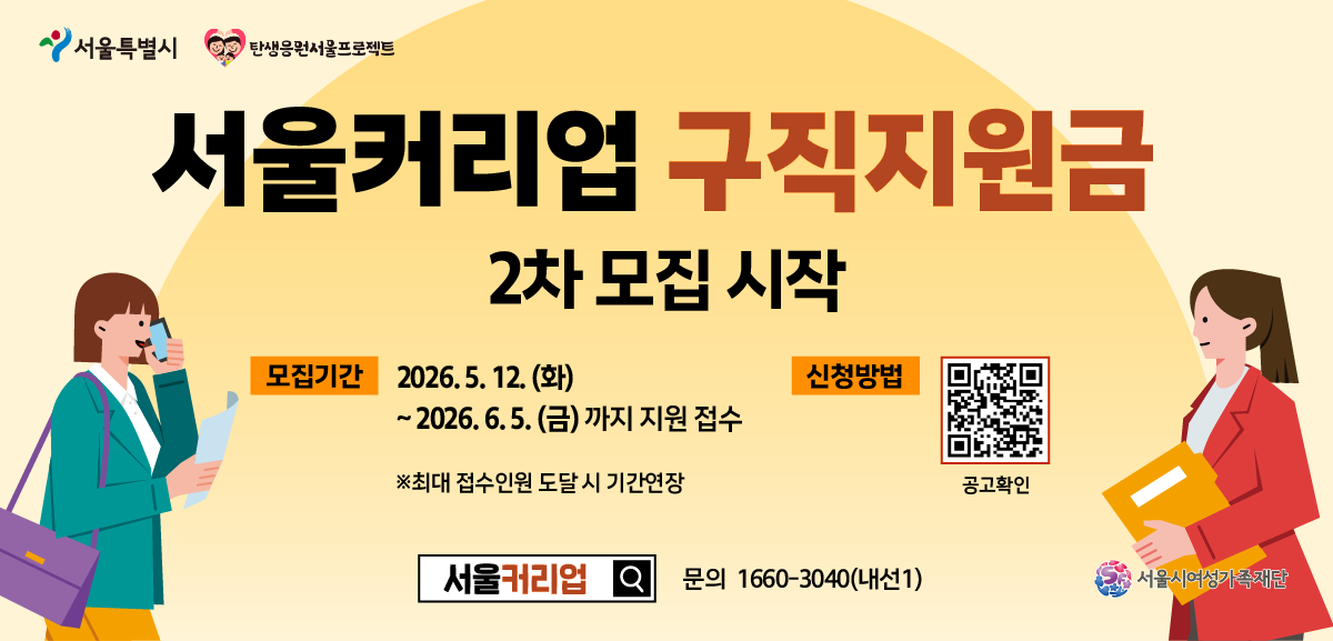 서울특별시 탄생응서울프로젝트
서울커리업 구직지원금
2차 모집 시작
모집기간 2026.5. 12.(화)~2026.6.5.(금)까지 지원 접수
※최대 접수인원 도달시 기간연장
신청방법 공고확인
서울커리업 문의 1660-3040(내선1)
서울시여성가족재단